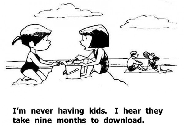 I'm never having kids. I hear they take nine months to download